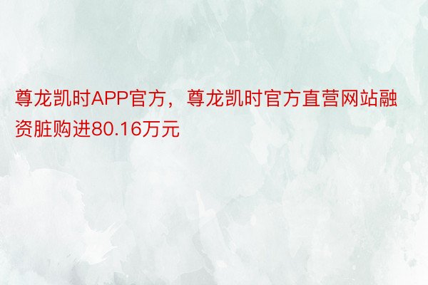 尊龙凯时APP官方，尊龙凯时官方直营网站融资脏购进80.16万元