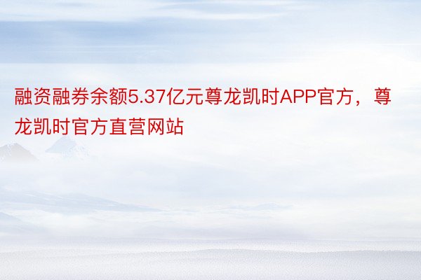 融资融券余额5.37亿元尊龙凯时APP官方，尊龙凯时官方直营网站