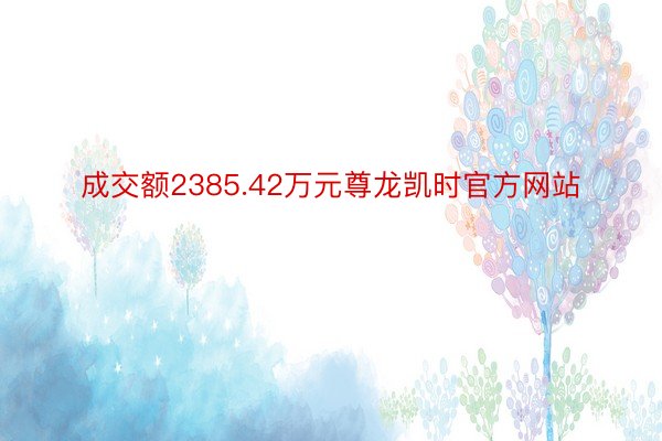 成交额2385.42万元尊龙凯时官方网站