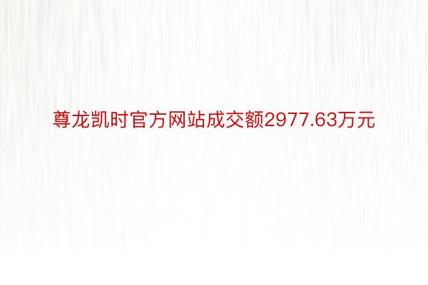 尊龙凯时官方网站成交额2977.63万元