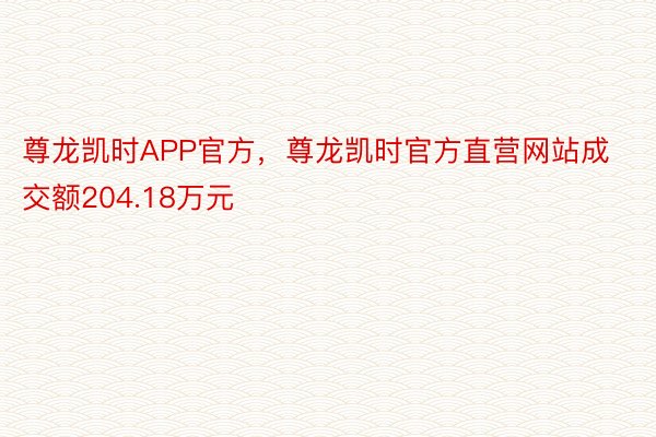 尊龙凯时APP官方，尊龙凯时官方直营网站成交额204.18万元