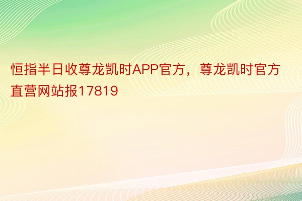 恒指半日收尊龙凯时APP官方，尊龙凯时官方直营网站报17819