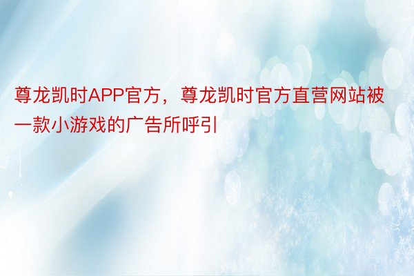 尊龙凯时APP官方，尊龙凯时官方直营网站被一款小游戏的广告所呼引