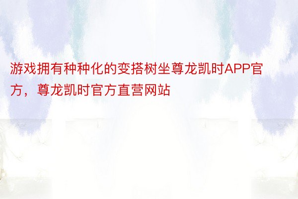 游戏拥有种种化的变搭树坐尊龙凯时APP官方，尊龙凯时官方直营网站