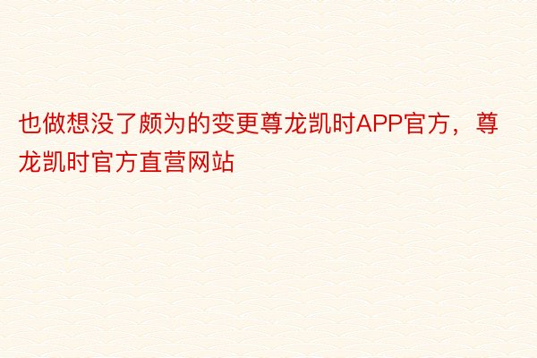 也做想没了颇为的变更尊龙凯时APP官方，尊龙凯时官方直营网站