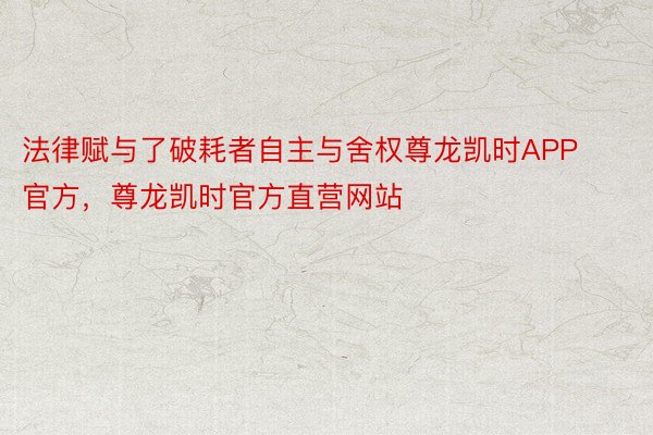 法律赋与了破耗者自主与舍权尊龙凯时APP官方，尊龙凯时官方直营网站