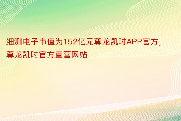 细测电子市值为152亿元尊龙凯时APP官方，尊龙凯时官方直营网站