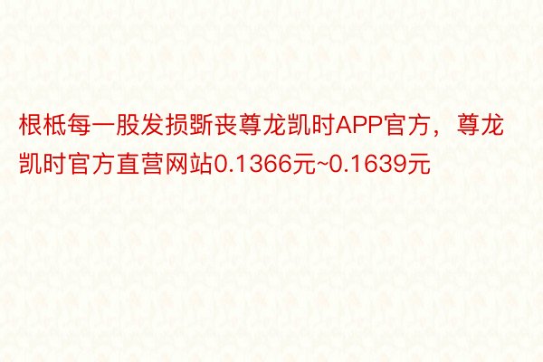 根柢每一股发损斲丧尊龙凯时APP官方，尊龙凯时官方直营网站0.1366元~0.1639元