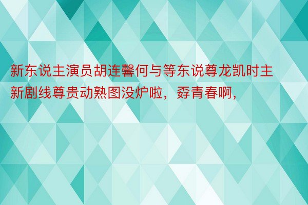 新东说主演员胡连馨何与等东说尊龙凯时主新剧线尊贵动熟图没炉啦，孬青春啊，<a href=