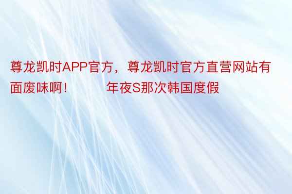 尊龙凯时APP官方，尊龙凯时官方直营网站有面废味啊！       年夜S那次韩国度假