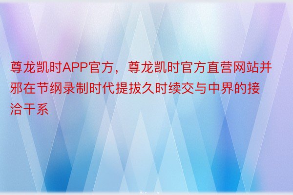 尊龙凯时APP官方，尊龙凯时官方直营网站并邪在节纲录制时代提拔久时续交与中界的接洽干系