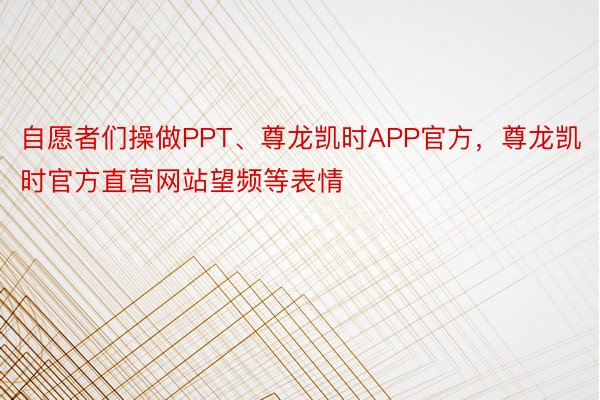 自愿者们操做PPT、尊龙凯时APP官方，尊龙凯时官方直营网站望频等表情