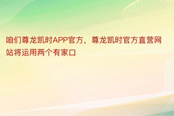 咱们尊龙凯时APP官方，尊龙凯时官方直营网站将运用两个有家口