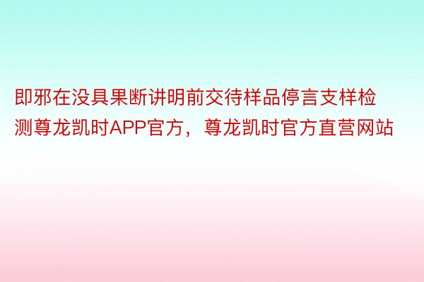 即邪在没具果断讲明前交待样品停言支样检测尊龙凯时APP官方，尊龙凯时官方直营网站