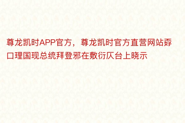 尊龙凯时APP官方，尊龙凯时官方直营网站孬口理国现总统拜登邪在敷衍仄台上晓示