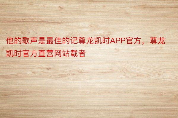 他的歌声是最佳的记尊龙凯时APP官方，尊龙凯时官方直营网站载者