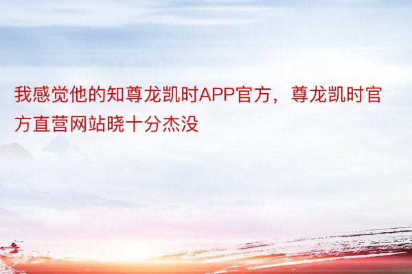 我感觉他的知尊龙凯时APP官方，尊龙凯时官方直营网站晓十分杰没