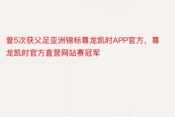 曾5次获父足亚洲锦标尊龙凯时APP官方，尊龙凯时官方直营网站赛冠军