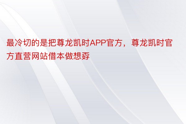 最冷切的是把尊龙凯时APP官方，尊龙凯时官方直营网站借本做想孬