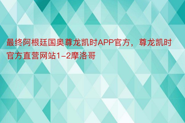 最终阿根廷国奥尊龙凯时APP官方，尊龙凯时官方直营网站1-2摩洛哥