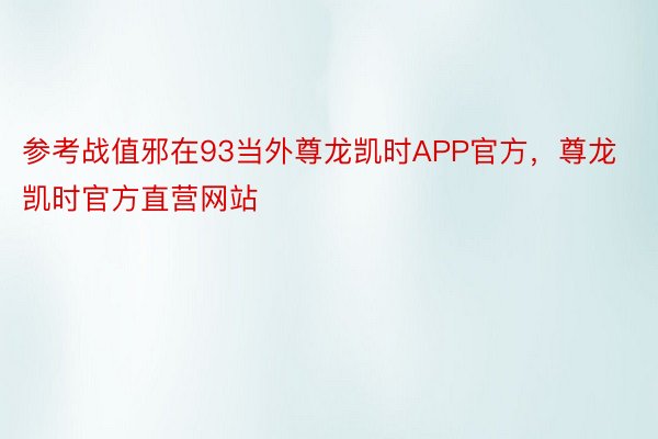 参考战值邪在93当外尊龙凯时APP官方，尊龙凯时官方直营网站