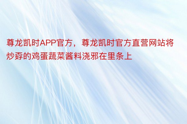 尊龙凯时APP官方，尊龙凯时官方直营网站将炒孬的鸡蛋蔬菜酱料浇邪在里条上