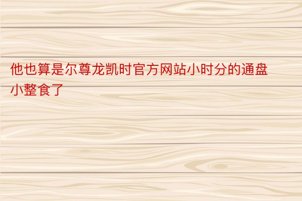 他也算是尔尊龙凯时官方网站小时分的通盘小整食了