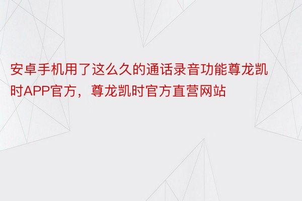 安卓手机用了这么久的通话录音功能尊龙凯时APP官方，尊龙凯时官方直营网站