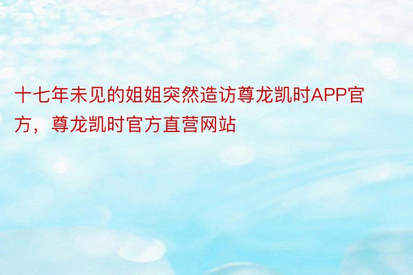 十七年未见的姐姐突然造访尊龙凯时APP官方，尊龙凯时官方直营网站